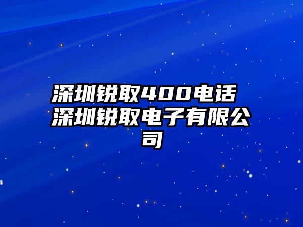 深圳銳取400電話 深圳銳取電子有限公司