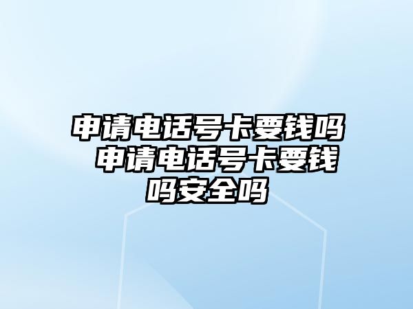 申請電話號卡要錢嗎 申請電話號卡要錢嗎安全嗎