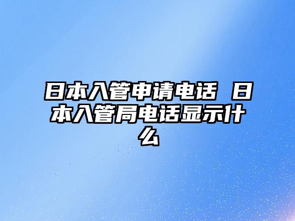 日本入管申請電話 日本入管局電話顯示什么