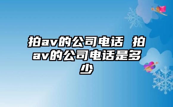 拍av的公司電話 拍av的公司電話是多少