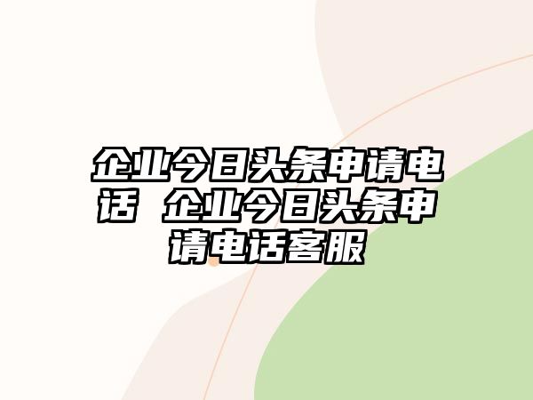 企業(yè)今日頭條申請電話 企業(yè)今日頭條申請電話客服