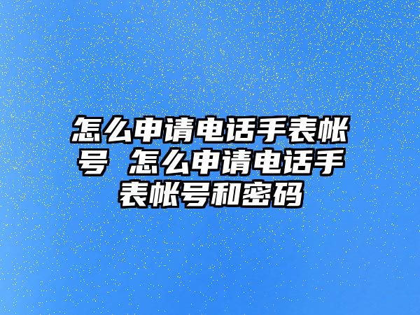 怎么申請電話手表帳號 怎么申請電話手表帳號和密碼