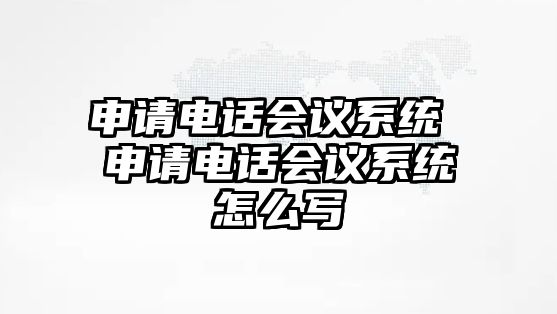 申請電話會議系統(tǒng) 申請電話會議系統(tǒng)怎么寫