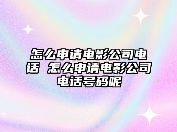 怎么申請電影公司電話 怎么申請電影公司電話號碼呢