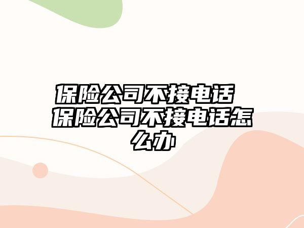 保險(xiǎn)公司不接電話 保險(xiǎn)公司不接電話怎么辦