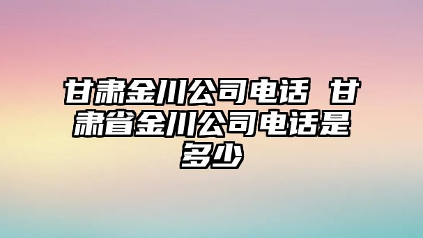 甘肅金川公司電話 甘肅省金川公司電話是多少