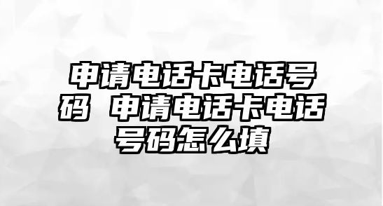 申請(qǐng)電話卡電話號(hào)碼 申請(qǐng)電話卡電話號(hào)碼怎么填