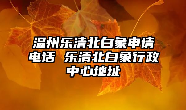 溫州樂(lè)清北白象申請(qǐng)電話 樂(lè)清北白象行政中心地址