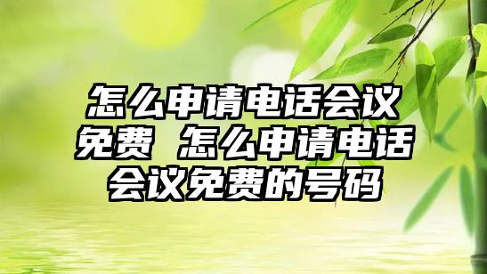 怎么申請電話會議免費 怎么申請電話會議免費的號碼