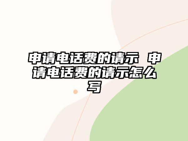 申請電話費(fèi)的請示 申請電話費(fèi)的請示怎么寫