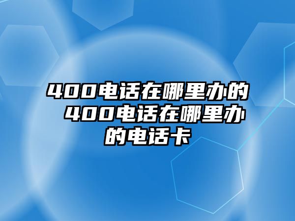 400電話在哪里辦的 400電話在哪里辦的電話卡