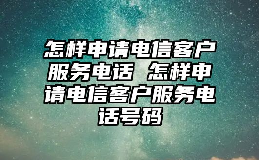 怎樣申請電信客戶服務(wù)電話 怎樣申請電信客戶服務(wù)電話號(hào)碼