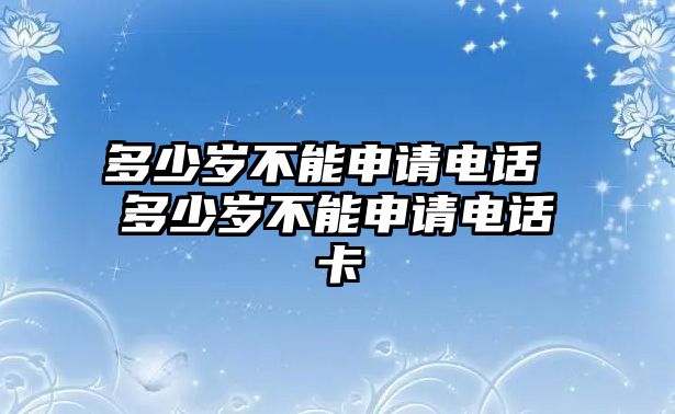 多少歲不能申請(qǐng)電話 多少歲不能申請(qǐng)電話卡