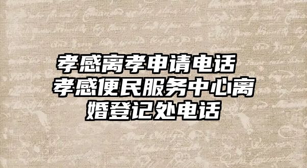 孝感離孝申請電話 孝感便民服務中心離婚登記處電話