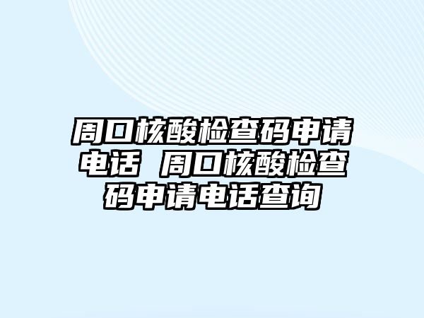 周口核酸檢查碼申請(qǐng)電話 周口核酸檢查碼申請(qǐng)電話查詢