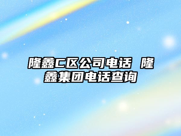 隆鑫C區(qū)公司電話 隆鑫集團(tuán)電話查詢