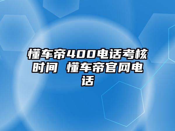 懂車帝400電話考核時間 懂車帝官網電話