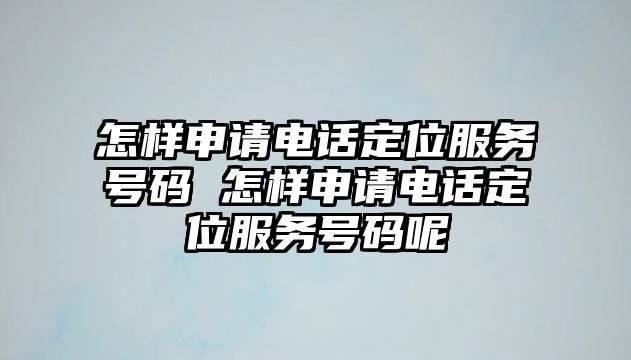 怎樣申請電話定位服務(wù)號碼 怎樣申請電話定位服務(wù)號碼呢