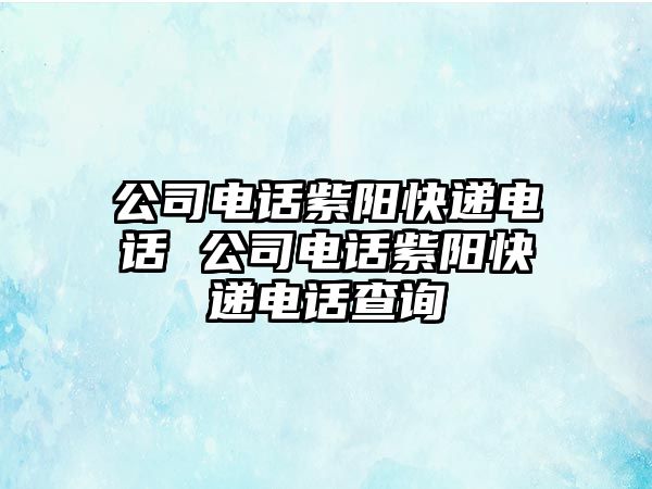 公司電話紫陽快遞電話 公司電話紫陽快遞電話查詢