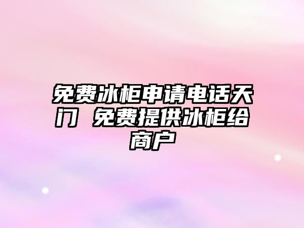 免費冰柜申請電話天門 免費提供冰柜給商戶