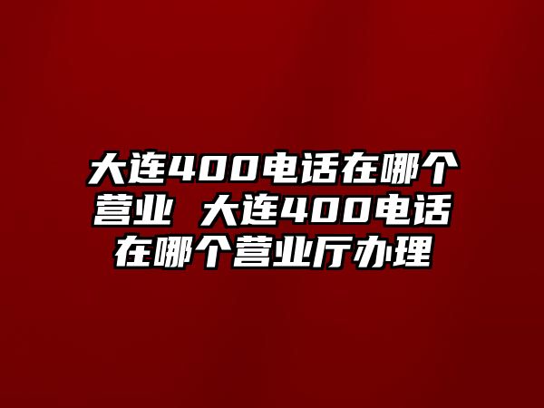 大連400電話在哪個營業(yè) 大連400電話在哪個營業(yè)廳辦理