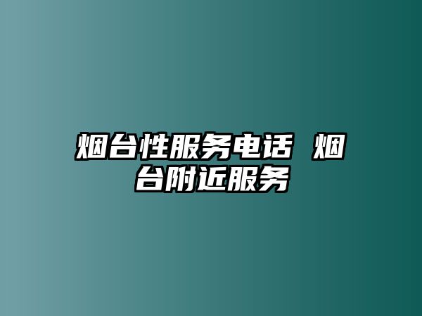 煙臺(tái)性服務(wù)電話 煙臺(tái)附近服務(wù)