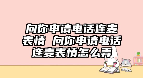 向你申請(qǐng)電話連麥表情 向你申請(qǐng)電話連麥表情怎么弄