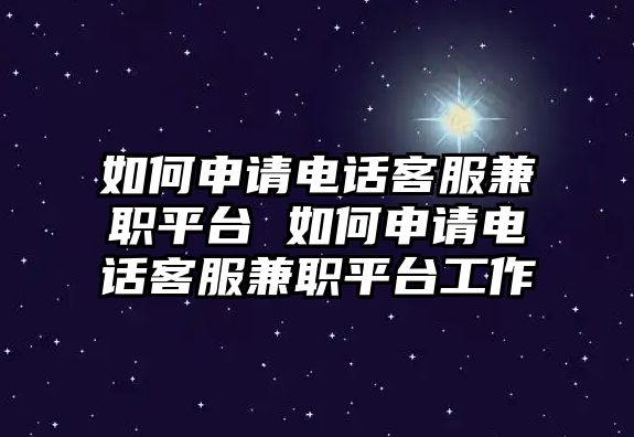 如何申請(qǐng)電話客服兼職平臺(tái) 如何申請(qǐng)電話客服兼職平臺(tái)工作