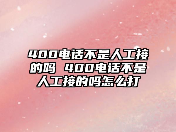 400電話不是人工接的嗎 400電話不是人工接的嗎怎么打