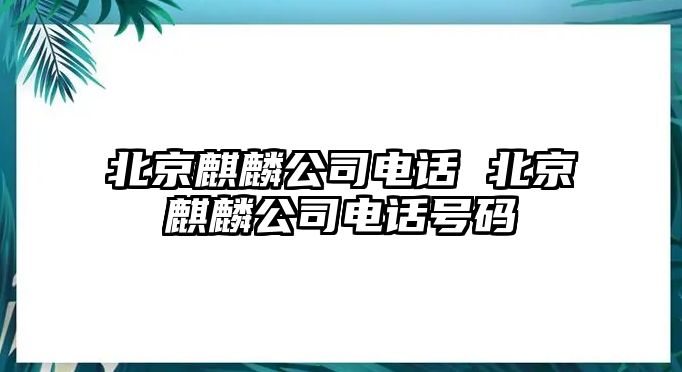 北京麒麟公司電話 北京麒麟公司電話號(hào)碼