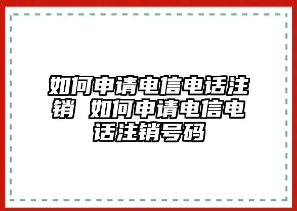 如何申請電信電話注銷 如何申請電信電話注銷號碼