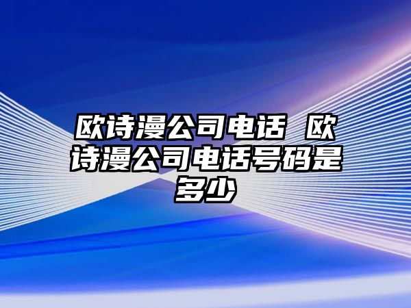 歐詩漫公司電話 歐詩漫公司電話號(hào)碼是多少