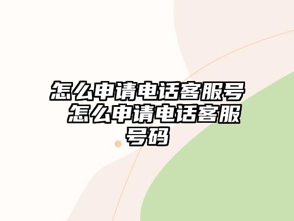 怎么申請(qǐng)電話客服號(hào) 怎么申請(qǐng)電話客服號(hào)碼