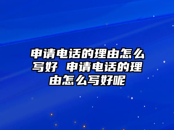 申請(qǐng)電話的理由怎么寫好 申請(qǐng)電話的理由怎么寫好呢