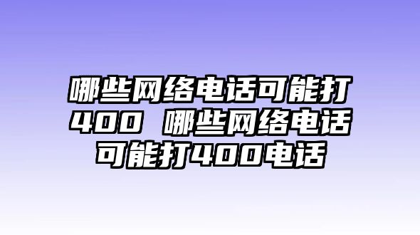 哪些網(wǎng)絡(luò)電話可能打400 哪些網(wǎng)絡(luò)電話可能打400電話