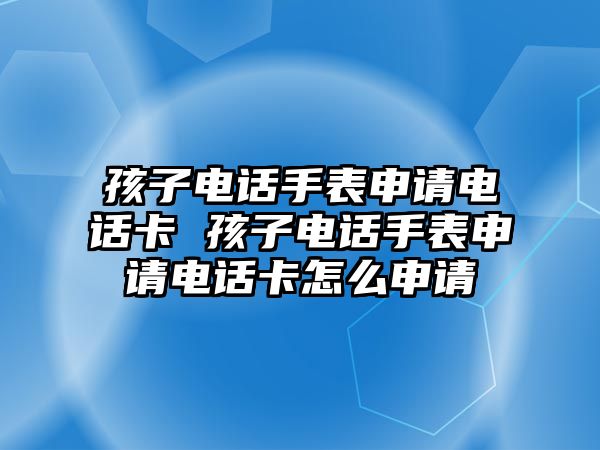 孩子電話手表申請(qǐng)電話卡 孩子電話手表申請(qǐng)電話卡怎么申請(qǐng)