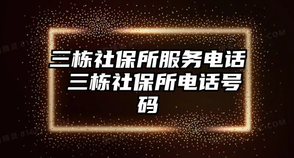 三棟社保所服務(wù)電話 三棟社保所電話號碼