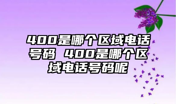 400是哪個區(qū)域電話號碼 400是哪個區(qū)域電話號碼呢