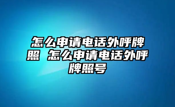 怎么申請電話外呼牌照 怎么申請電話外呼牌照號