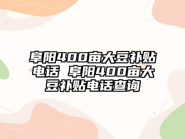 阜陽400畝大豆補貼電話 阜陽400畝大豆補貼電話查詢