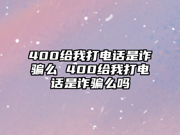 400給我打電話是詐騙么 400給我打電話是詐騙么嗎