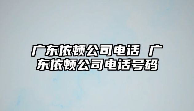 廣東依頓公司電話 廣東依頓公司電話號(hào)碼