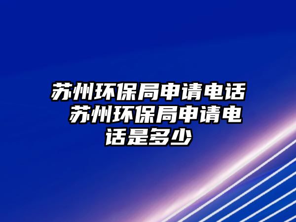 蘇州環(huán)保局申請電話 蘇州環(huán)保局申請電話是多少