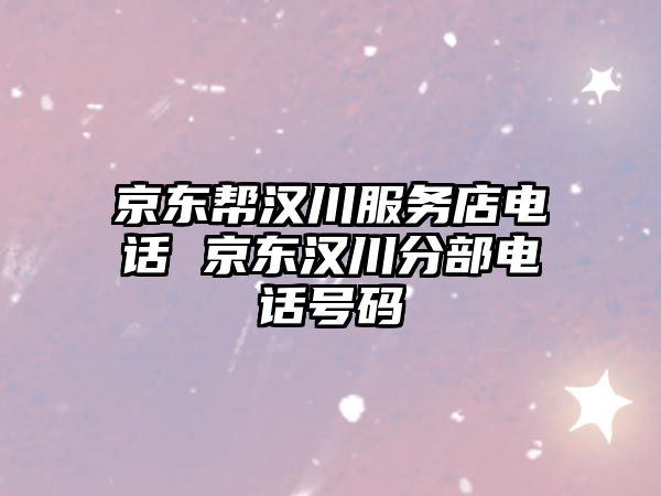 京東幫漢川服務店電話 京東漢川分部電話號碼