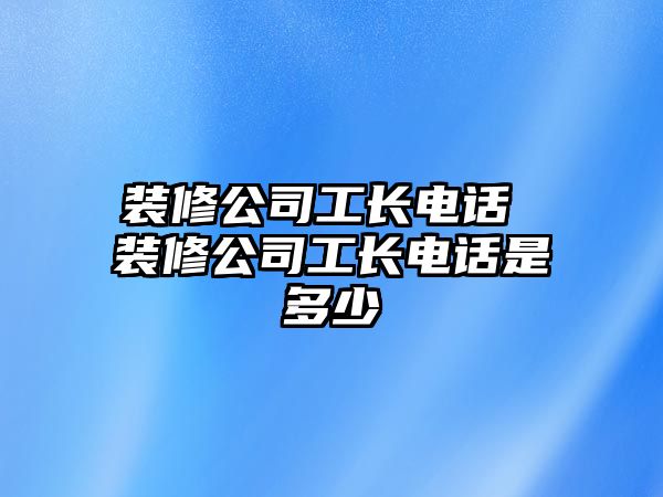 裝修公司工長電話 裝修公司工長電話是多少