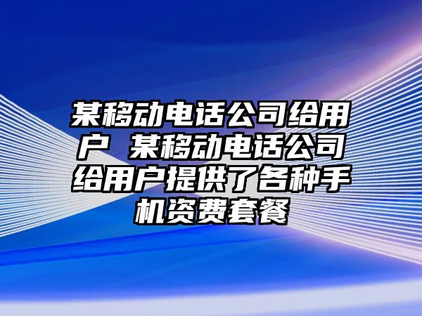 某移動電話公司給用戶 某移動電話公司給用戶提供了各種手機資費套餐