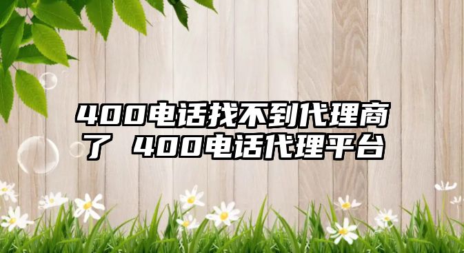 400電話找不到代理商了 400電話代理平臺