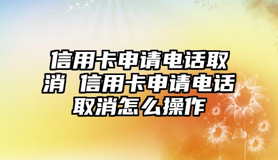 信用卡申請(qǐng)電話(huà)取消 信用卡申請(qǐng)電話(huà)取消怎么操作