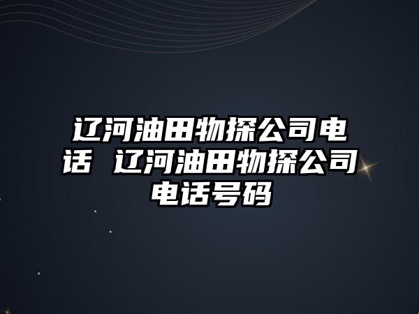 遼河油田物探公司電話 遼河油田物探公司電話號(hào)碼