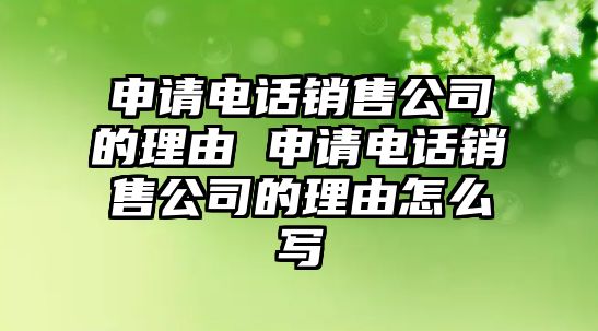 申請(qǐng)電話銷售公司的理由 申請(qǐng)電話銷售公司的理由怎么寫